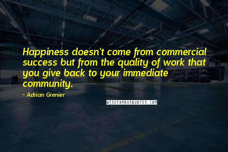 Adrian Grenier Quotes: Happiness doesn't come from commercial success but from the quality of work that you give back to your immediate community.