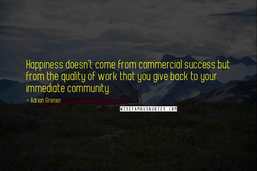 Adrian Grenier Quotes: Happiness doesn't come from commercial success but from the quality of work that you give back to your immediate community.