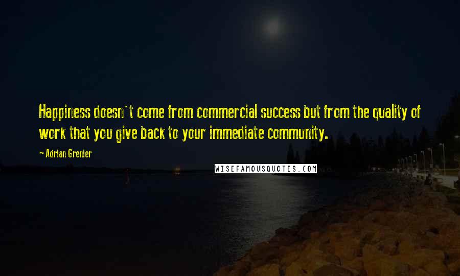 Adrian Grenier Quotes: Happiness doesn't come from commercial success but from the quality of work that you give back to your immediate community.