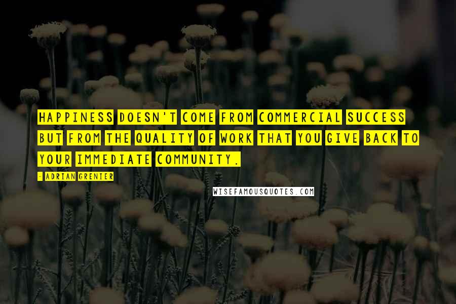 Adrian Grenier Quotes: Happiness doesn't come from commercial success but from the quality of work that you give back to your immediate community.