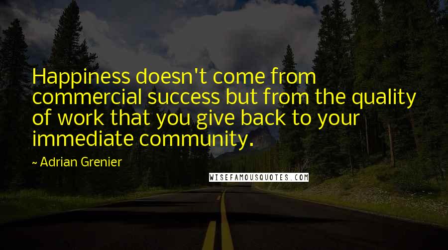 Adrian Grenier Quotes: Happiness doesn't come from commercial success but from the quality of work that you give back to your immediate community.