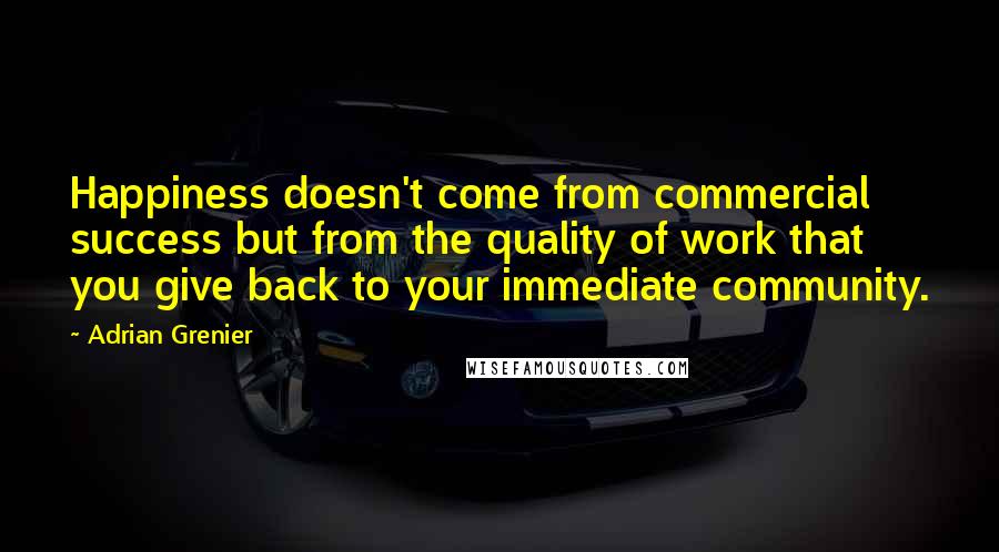 Adrian Grenier Quotes: Happiness doesn't come from commercial success but from the quality of work that you give back to your immediate community.