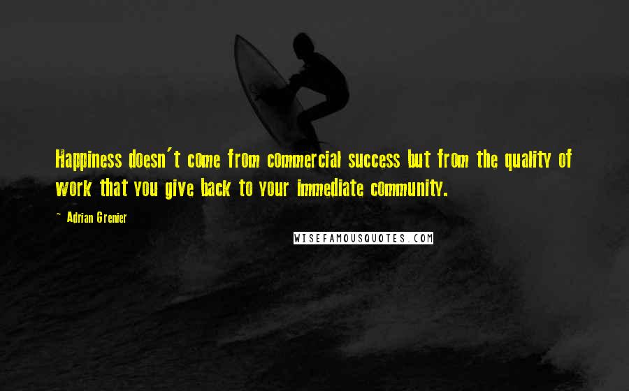 Adrian Grenier Quotes: Happiness doesn't come from commercial success but from the quality of work that you give back to your immediate community.