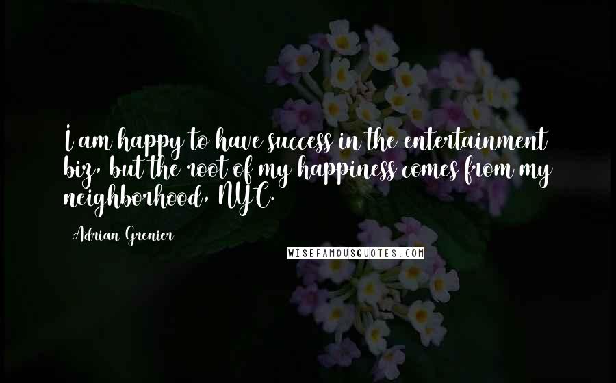 Adrian Grenier Quotes: I am happy to have success in the entertainment biz, but the root of my happiness comes from my neighborhood, NYC.