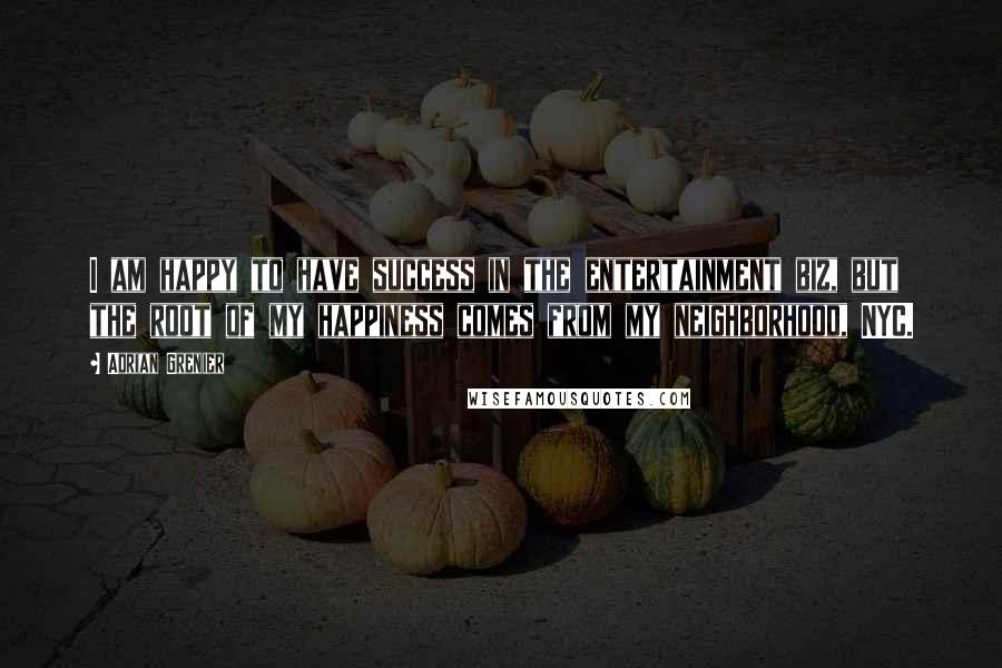 Adrian Grenier Quotes: I am happy to have success in the entertainment biz, but the root of my happiness comes from my neighborhood, NYC.