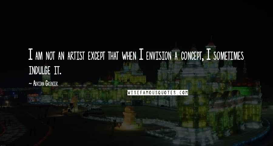 Adrian Grenier Quotes: I am not an artist except that when I envision a concept, I sometimes indulge it.