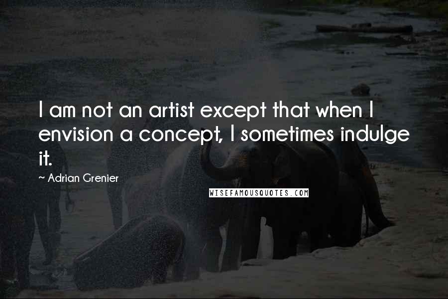 Adrian Grenier Quotes: I am not an artist except that when I envision a concept, I sometimes indulge it.