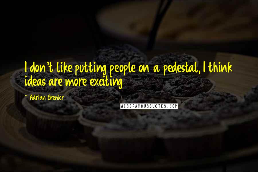 Adrian Grenier Quotes: I don't like putting people on a pedestal, I think ideas are more exciting
