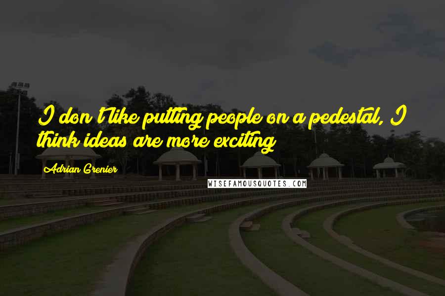 Adrian Grenier Quotes: I don't like putting people on a pedestal, I think ideas are more exciting