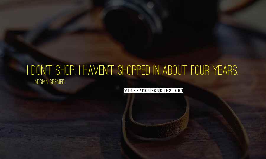 Adrian Grenier Quotes: I don't shop. I haven't shopped in about four years.