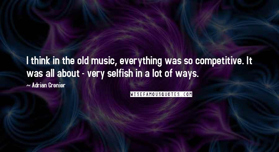 Adrian Grenier Quotes: I think in the old music, everything was so competitive. It was all about - very selfish in a lot of ways.