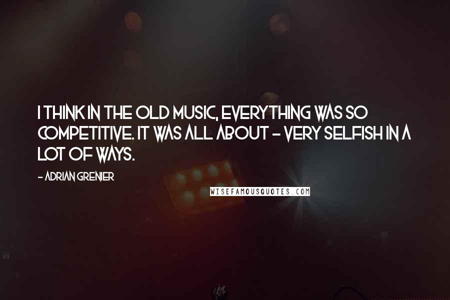 Adrian Grenier Quotes: I think in the old music, everything was so competitive. It was all about - very selfish in a lot of ways.