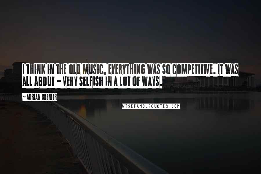 Adrian Grenier Quotes: I think in the old music, everything was so competitive. It was all about - very selfish in a lot of ways.