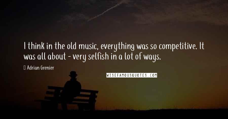 Adrian Grenier Quotes: I think in the old music, everything was so competitive. It was all about - very selfish in a lot of ways.