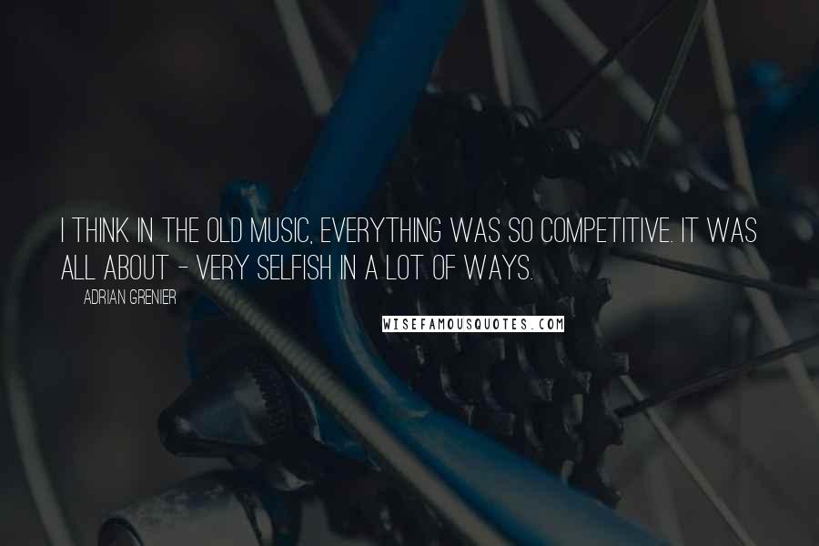 Adrian Grenier Quotes: I think in the old music, everything was so competitive. It was all about - very selfish in a lot of ways.