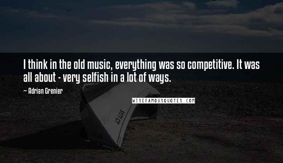 Adrian Grenier Quotes: I think in the old music, everything was so competitive. It was all about - very selfish in a lot of ways.