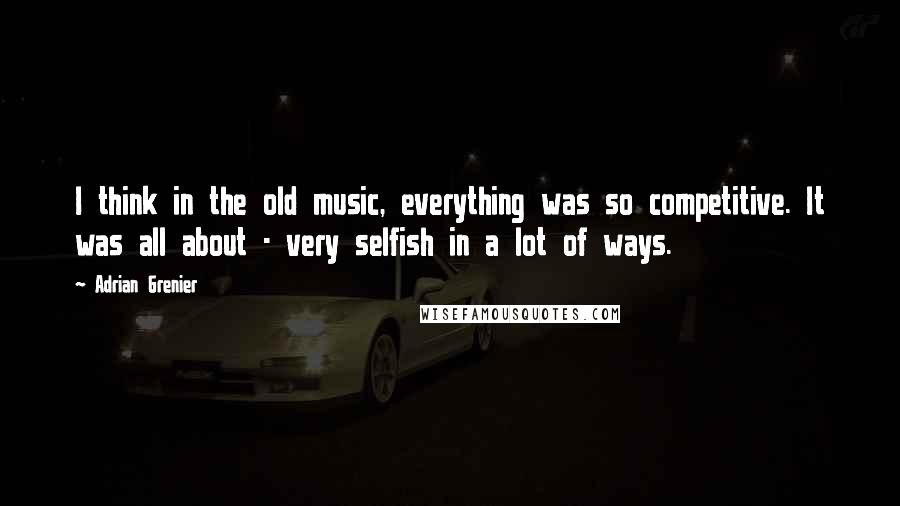 Adrian Grenier Quotes: I think in the old music, everything was so competitive. It was all about - very selfish in a lot of ways.