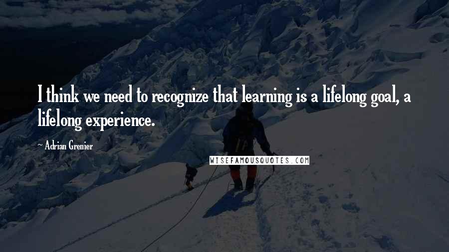 Adrian Grenier Quotes: I think we need to recognize that learning is a lifelong goal, a lifelong experience.