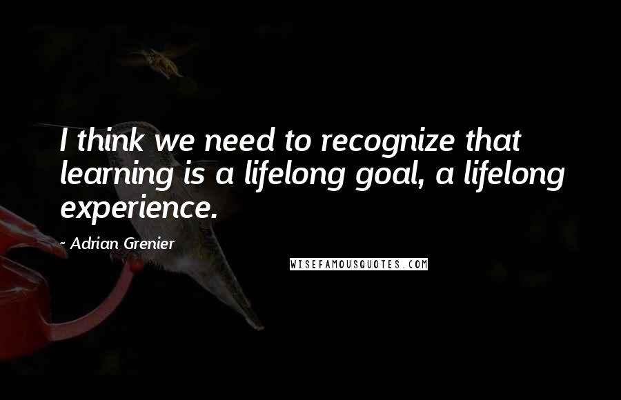 Adrian Grenier Quotes: I think we need to recognize that learning is a lifelong goal, a lifelong experience.