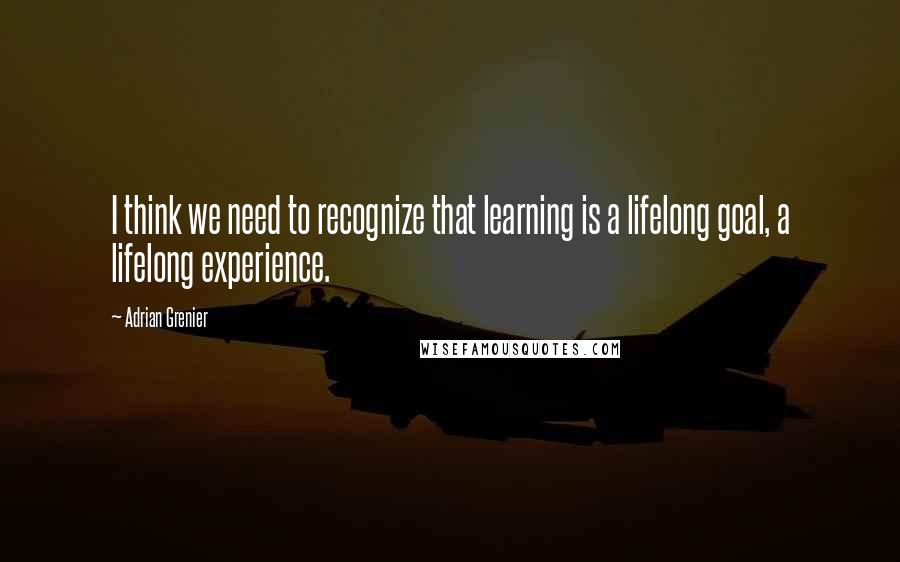Adrian Grenier Quotes: I think we need to recognize that learning is a lifelong goal, a lifelong experience.