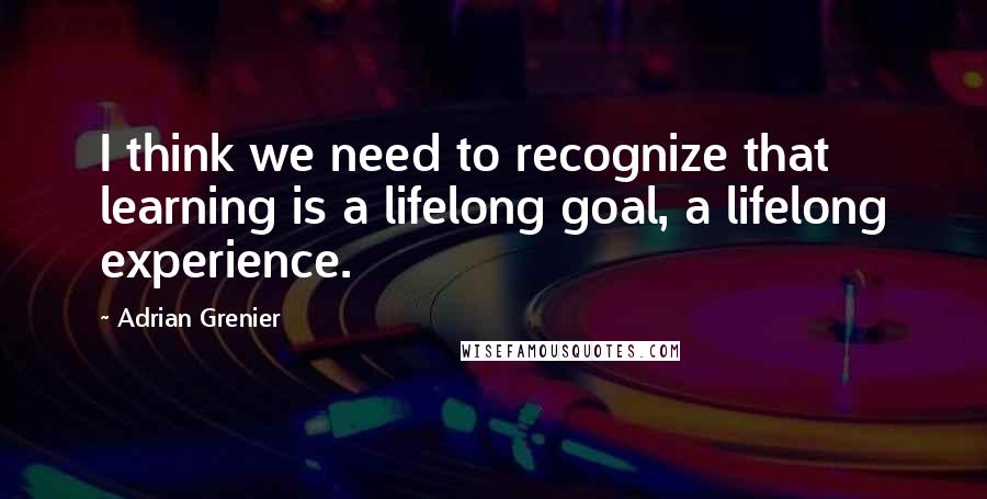 Adrian Grenier Quotes: I think we need to recognize that learning is a lifelong goal, a lifelong experience.