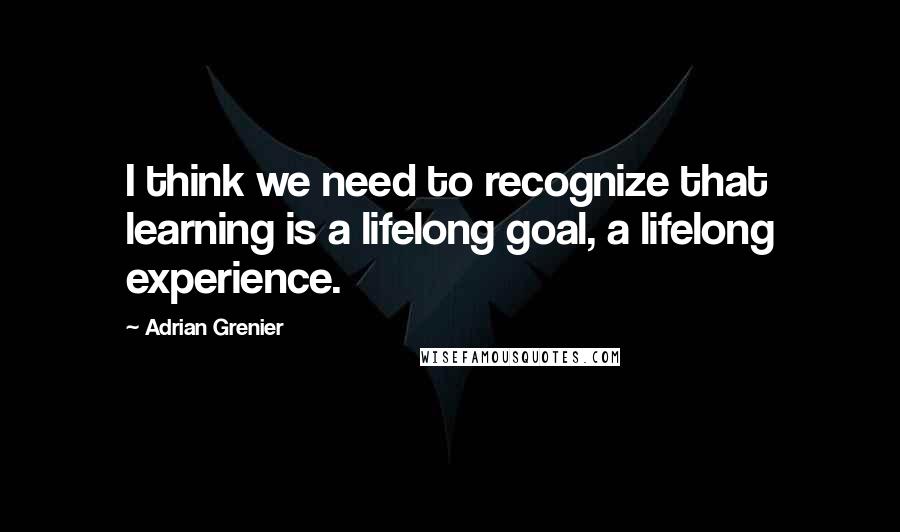 Adrian Grenier Quotes: I think we need to recognize that learning is a lifelong goal, a lifelong experience.