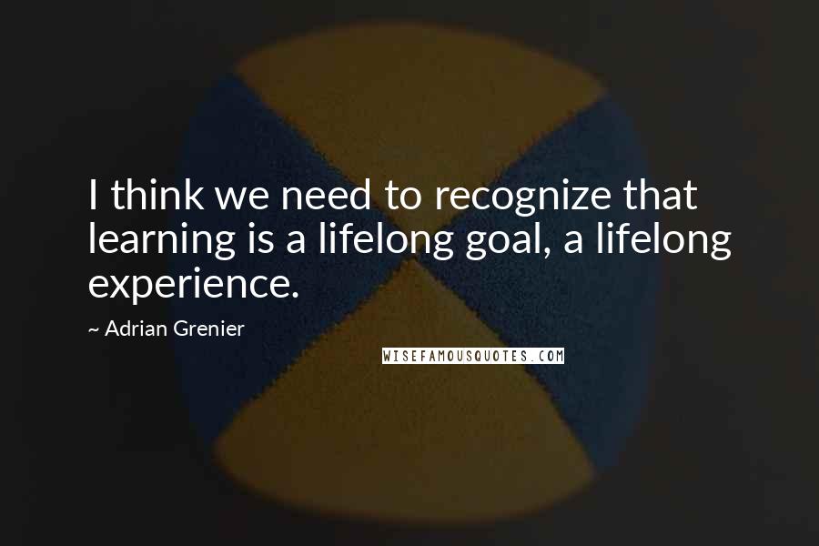 Adrian Grenier Quotes: I think we need to recognize that learning is a lifelong goal, a lifelong experience.