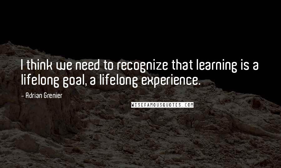 Adrian Grenier Quotes: I think we need to recognize that learning is a lifelong goal, a lifelong experience.