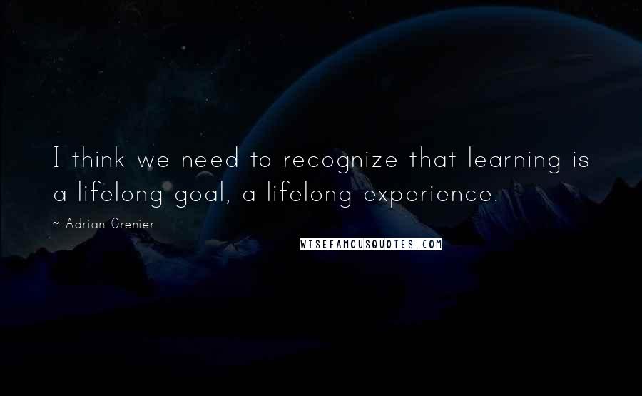 Adrian Grenier Quotes: I think we need to recognize that learning is a lifelong goal, a lifelong experience.