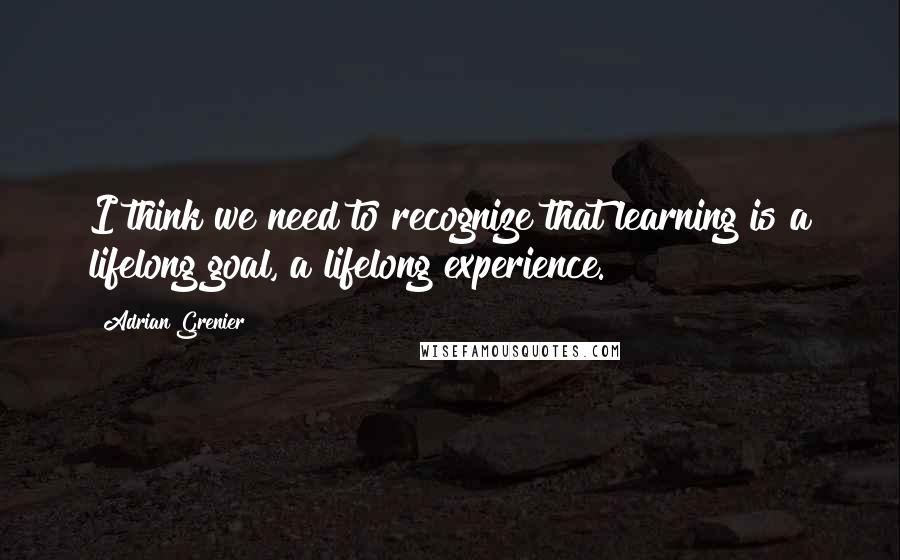 Adrian Grenier Quotes: I think we need to recognize that learning is a lifelong goal, a lifelong experience.