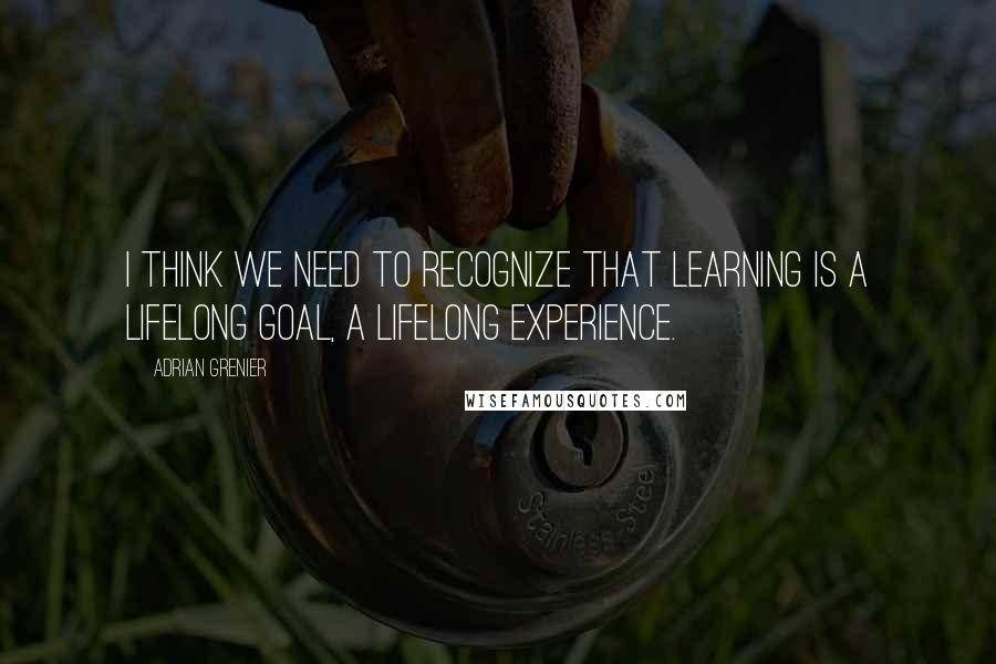Adrian Grenier Quotes: I think we need to recognize that learning is a lifelong goal, a lifelong experience.