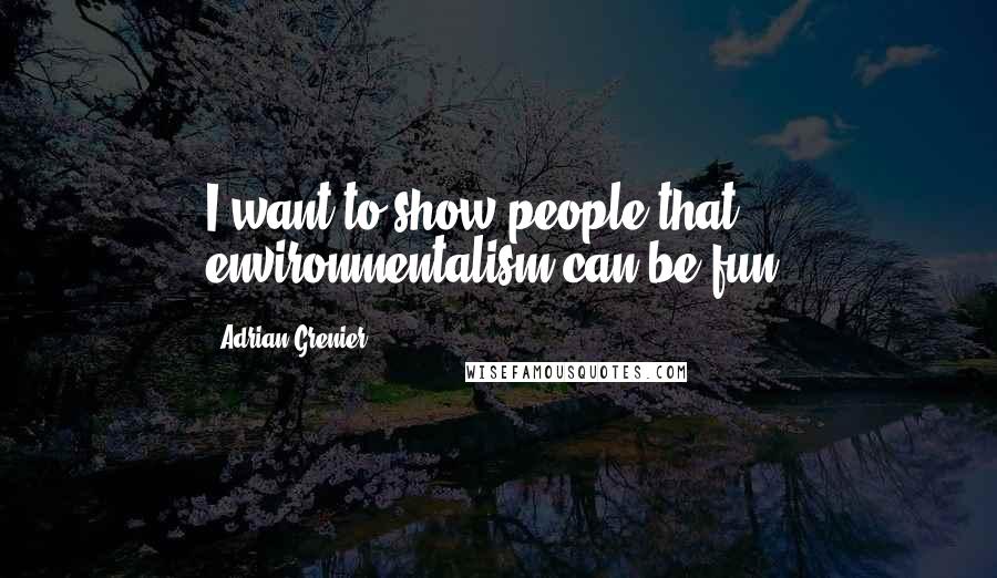 Adrian Grenier Quotes: I want to show people that environmentalism can be fun!