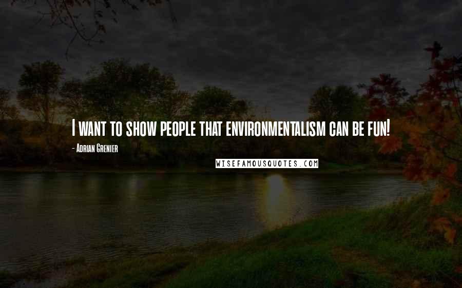 Adrian Grenier Quotes: I want to show people that environmentalism can be fun!