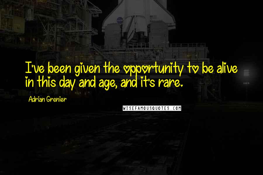 Adrian Grenier Quotes: I've been given the opportunity to be alive in this day and age, and it's rare.