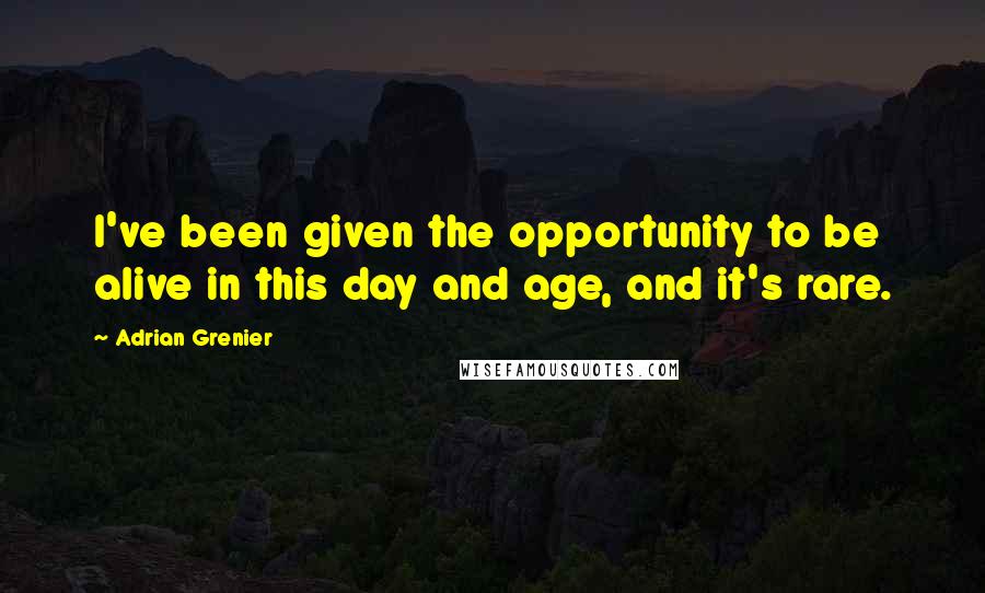 Adrian Grenier Quotes: I've been given the opportunity to be alive in this day and age, and it's rare.