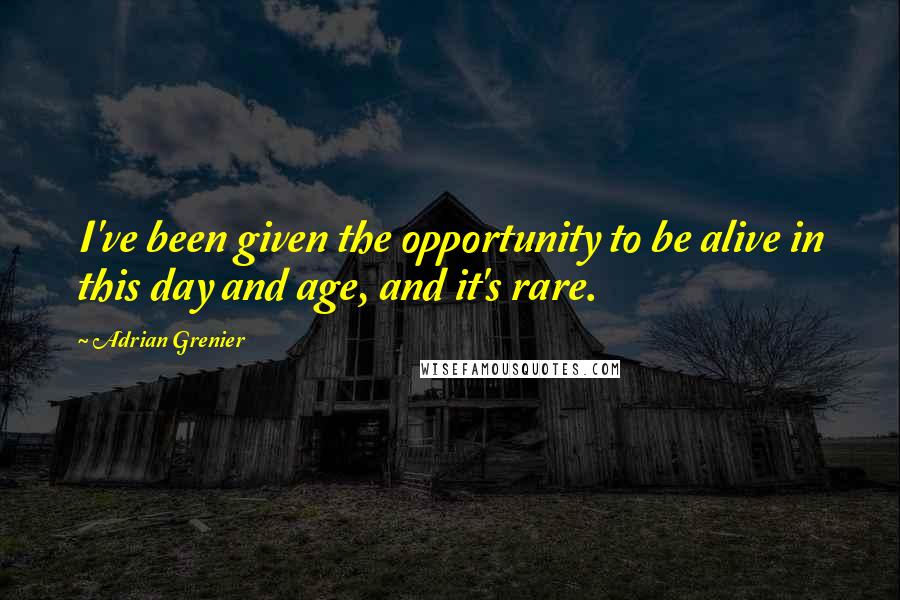 Adrian Grenier Quotes: I've been given the opportunity to be alive in this day and age, and it's rare.