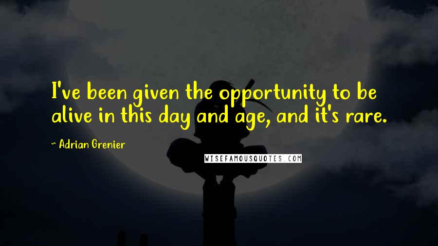 Adrian Grenier Quotes: I've been given the opportunity to be alive in this day and age, and it's rare.