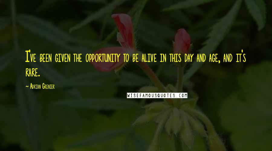 Adrian Grenier Quotes: I've been given the opportunity to be alive in this day and age, and it's rare.