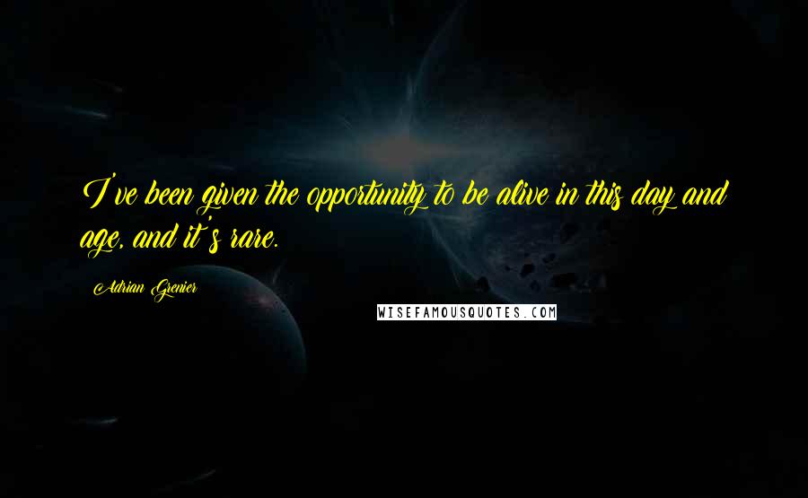 Adrian Grenier Quotes: I've been given the opportunity to be alive in this day and age, and it's rare.