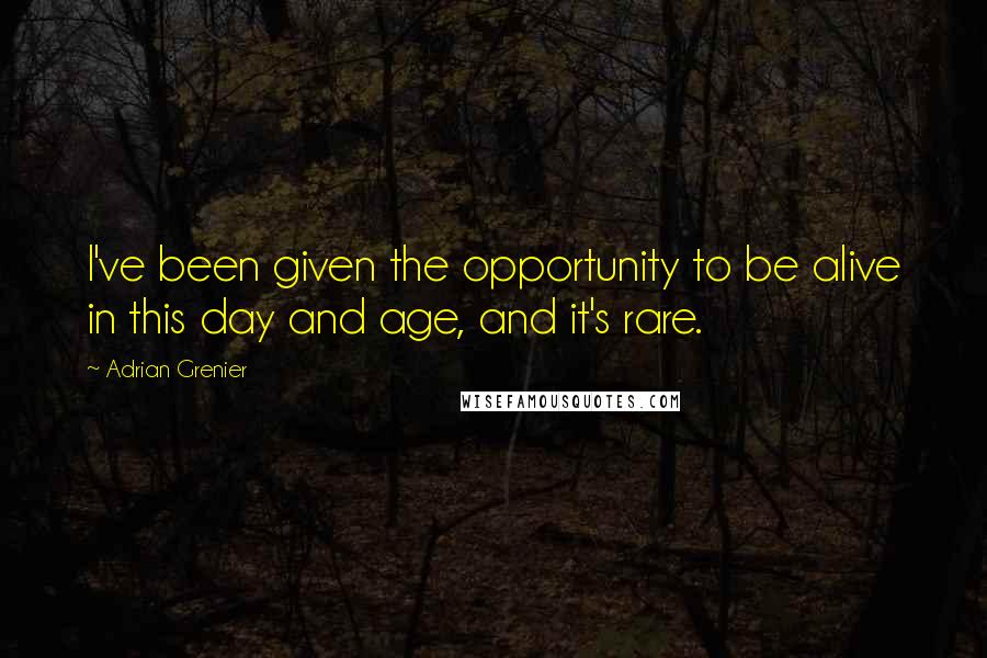 Adrian Grenier Quotes: I've been given the opportunity to be alive in this day and age, and it's rare.