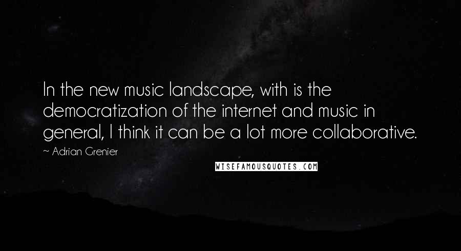 Adrian Grenier Quotes: In the new music landscape, with is the democratization of the internet and music in general, I think it can be a lot more collaborative.