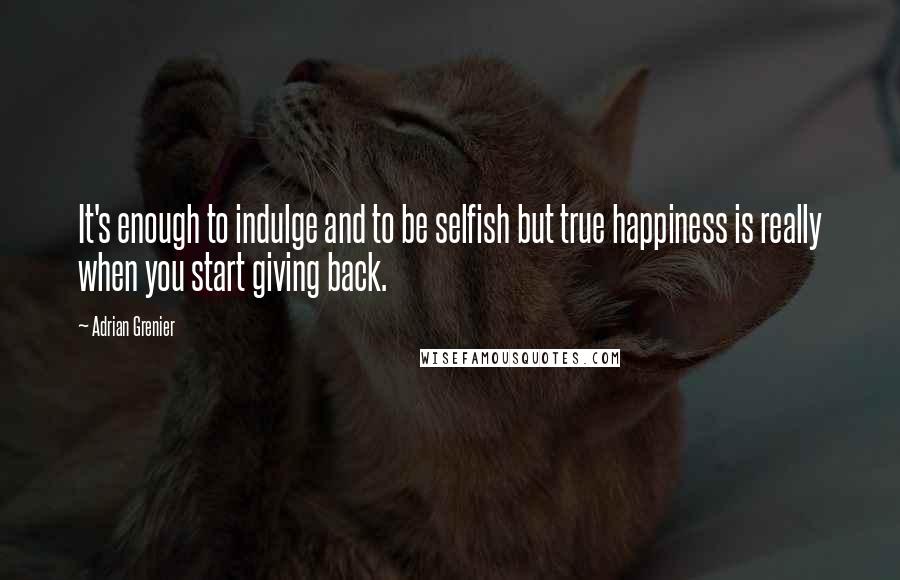Adrian Grenier Quotes: It's enough to indulge and to be selfish but true happiness is really when you start giving back.