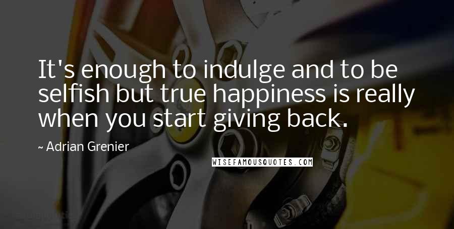 Adrian Grenier Quotes: It's enough to indulge and to be selfish but true happiness is really when you start giving back.