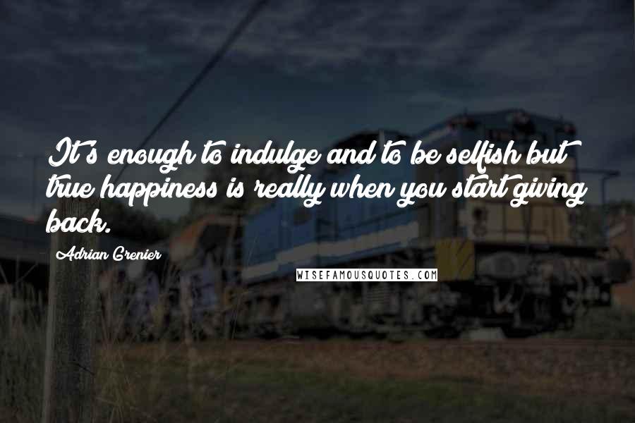 Adrian Grenier Quotes: It's enough to indulge and to be selfish but true happiness is really when you start giving back.