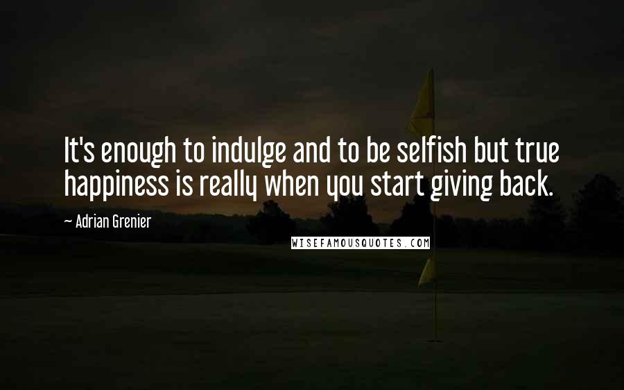 Adrian Grenier Quotes: It's enough to indulge and to be selfish but true happiness is really when you start giving back.