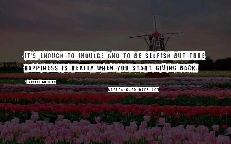 Adrian Grenier Quotes: It's enough to indulge and to be selfish but true happiness is really when you start giving back.