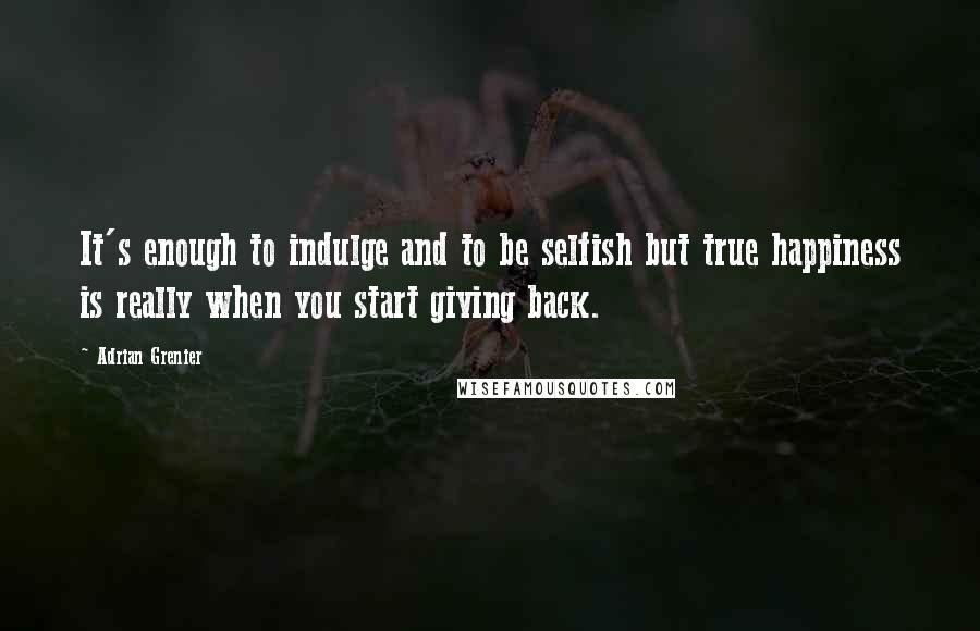 Adrian Grenier Quotes: It's enough to indulge and to be selfish but true happiness is really when you start giving back.