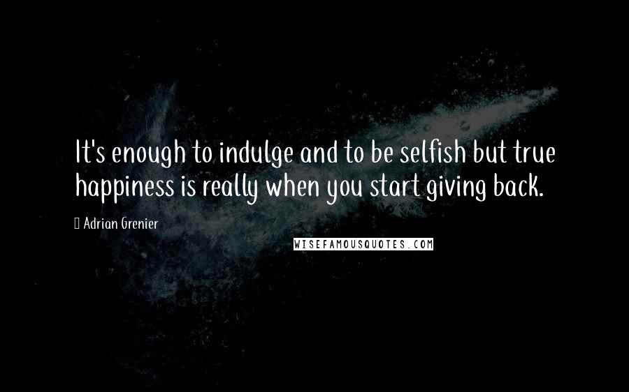 Adrian Grenier Quotes: It's enough to indulge and to be selfish but true happiness is really when you start giving back.