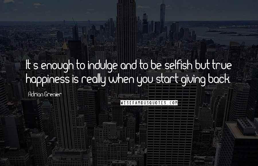 Adrian Grenier Quotes: It's enough to indulge and to be selfish but true happiness is really when you start giving back.