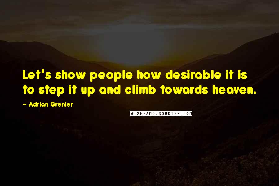 Adrian Grenier Quotes: Let's show people how desirable it is to step it up and climb towards heaven.
